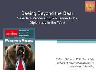Seeing Beyond the Bear:Seeing Beyond the Bear:
Selective Processing & Russian PublicSelective Processing & Russian Public
Diplomacy in the WestDiplomacy in the West
Yelena Osipova, PhD Candidate
School of International Service
American University
 