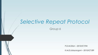 Selective Repeat Protocol
Group 6
P.D.M.Dilan – 2010/ICT/94
K.M.D.Udayangani – 2010/ICT/89
 