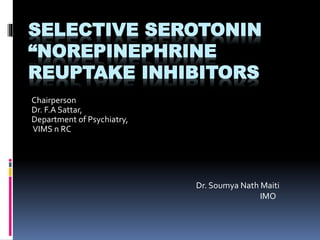 SELECTIVE SEROTONIN
“NOREPINEPHRINE
REUPTAKE INHIBITORS
Dr. Soumya Nath Maiti
IMO
Chairperson
Dr. F.A Sattar,
Department of Psychiatry,
VIMS n RC
 