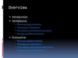 Overview
 Introduction
 Venlafaxine
 Pharmacological Actions
 Therapeutic Indications
 Precautions and Adverse Reactions
 Dosage and Administration
 Duloxetine
 Pharmacological Actions
 Therapeutic Indications
 Precautions and Adverse Reactions
 Dosage and Administration
 