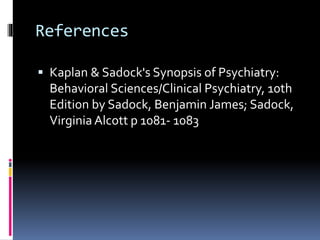 References
 Kaplan & Sadock's Synopsis of Psychiatry:
Behavioral Sciences/Clinical Psychiatry, 10th
Edition by Sadock, Benjamin James; Sadock,
Virginia Alcott p 1081- 1083
 