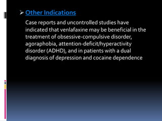  Other Indications
Case reports and uncontrolled studies have
indicated that venlafaxine may be beneficial in the
treatment of obsessive-compulsive disorder,
agoraphobia, attention-deficit/hyperactivity
disorder (ADHD), and in patients with a dual
diagnosis of depression and cocaine dependence
 