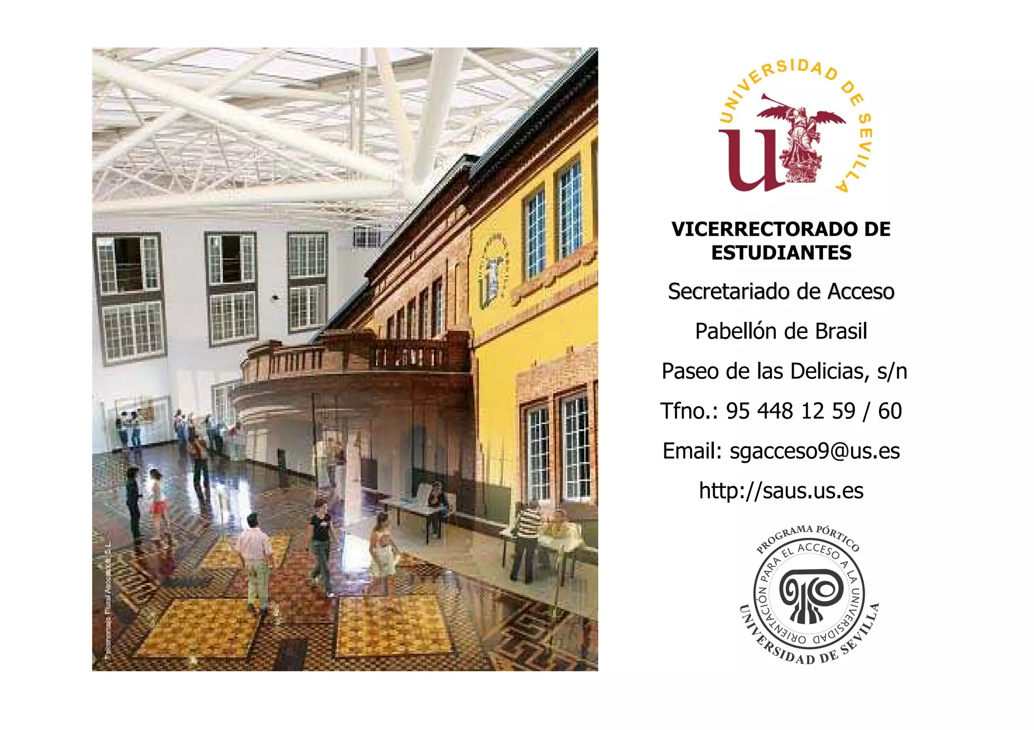 VICERRECTORADO DE
    ESTUDIANTES

Secretariado de Acceso
   Pabellón de Brasil
Paseo de las Delicias, s/n
Tfno.: 95 448 12 59 / 60
Email: sgacceso9@us.es
   http://saus.us.es
 
