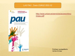 LAS PAU . Junio CURSO 2011-12



            http://wzar.unizar.es/servicios/acceso/docu
            m/pau.pdf




                                Profesor acompañante:
                                Carlos Arrese
 