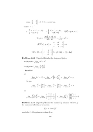 como
0 −1
1 −1
= 1 = 0 =⇒ se cortan.
b) Si a = 1:
r :
−→ur = (−1, −1, 1)
Pr(2, 0, 1)
s :
−→us = (1, −1, 1)
Ps(1, 3, 0)
,
−−→
PrPs = (−1, 3, −1)
d(r, s) =
|
−−→
PrPs, −→ur, −→ur, −→us|
|−→ur × −→us|
=
4
2
√
2
=
√
2 u
|
−−→
PrPs, −→ur, −→ur, −→us| =
−1 −1 1
1 −1 1
−1 3 −1
= 4
|−→ur × −→us| = |
i j k
−1 −1 1
1 −1 1
| = |(0, 2, 2)| =
√
8 = 2
√
2
Problema 9.3.3 (2 puntos) Estudiar los siguientes l´ımites:
a) (1 punto) l´ım
x−→+∞
(ex
− x2
)
b) (1 punto) l´ım
x−→+∞
4x + 5x
3x + 6x
Soluci´on:
a)
l´ım
x−→+∞
(ex
− x2
) = l´ım
x−→+∞
ex
1 −
x2
ex
= l´ım
x−→+∞
ex
= ∞
ya que:
l´ım
x−→+∞
x2
ex
=
∞
∞
= l´ım
x−→+∞
2x
ex
=
∞
∞
= l´ım
x−→+∞
2
ex
= 0
b)
l´ım
x−→+∞
4x + 5x
3x + 6x
= l´ım
x−→+∞
5x 4
5
x
+ 1
6x 3
6
x
+ 1
= l´ım
x−→+∞
5
6
x 4
5
x
+ 1
3
6
x
+ 1
= 0
Problema 9.3.4 (2 puntos) Obtener los m´aximos y m´ınimos relativos, y
los puntos de inﬂexi´on de la funci´on:
f(x) = x(ln(x))2
siendo ln(x) el logaritmo neperiano de x.
204
 