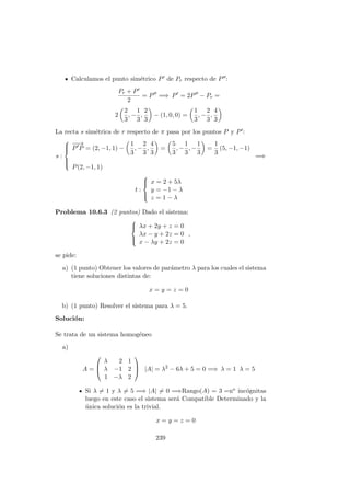 Calculamos el punto sim´etrico P de Pr respecto de P :
Pr + P
2
= P =⇒ P = 2P − Pr =
2
2
3
, −
1
3
,
2
3
− (1, 0, 0) =
1
3
, −
2
3
,
4
3
La recta s sim´etrica de r respecto de π pasa por los puntos P y P :
s :



−−→
P P = (2, −1, 1) −
1
3
, −
2
3
,
4
3
=
5
3
, −
1
3
, −
1
3
=
1
3
(5, −1, −1)
P(2, −1, 1)
=⇒
t :



x = 2 + 5λ
y = −1 − λ
z = 1 − λ
Problema 10.6.3 (2 puntos) Dado el sistema:



λx + 2y + z = 0
λx − y + 2z = 0
x − λy + 2z = 0
,
se pide:
a) (1 punto) Obtener los valores de par´ametro λ para los cuales el sistema
tiene soluciones distintas de:
x = y = z = 0
b) (1 punto) Resolver el sistema para λ = 5.
Soluci´on:
Se trata de un sistema homog´eneo
a)
A =



λ 2 1
λ −1 2
1 −λ 2


 |A| = λ2
− 6λ + 5 = 0 =⇒ λ = 1 λ = 5
Si λ = 1 y λ = 5 =⇒ |A| = 0 =⇒Rango(A) = 3 =no inc´ognitas
luego en este caso el sistema ser´a Compatible Determinado y la
´unica soluci´on es la trivial.
x = y = z = 0
239
 