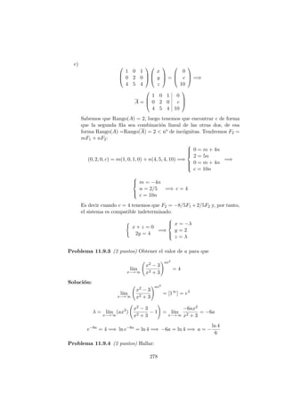 c) 


1 0 1
0 2 0
4 5 4






x
y
z


 =



0
c
10


 =⇒
A =



1 0 1 0
0 2 0 c
4 5 4 10



Sabemos que Rango(A) = 2, luego tenemos que encontrar c de forma
que la segunda ﬁla sea combinaci´on lineal de las otras dos, de esa
forma Rango(A) =Rango(A) = 2 < no de inc´ognitas. Tendremos F2 =
mF1 + nF2:
(0, 2, 0, c) = m(1, 0, 1, 0) + n(4, 5, 4, 10) =⇒



0 = m + 4n
2 = 5n
0 = m + 4n
c = 10n
=⇒



m = −4n
n = 2/5
c = 10n
=⇒ c = 4
Es decir cuando c = 4 tenemos que F2 = −8/5F1 +2/5F2 y, por tanto,
el sistema es compatible indeterminado.
x + z = 0
2y = 4
=⇒



x = −λ
y = 2
z = λ
Problema 11.9.3 (2 puntos) Obtener el valor de a para que
l´ım
x−→ ∞
x2 − 3
x2 + 3
ax2
= 4
Soluci´on:
l´ım
x−→ ∞
x2 − 3
x2 + 3
ax2
= [1∞
] = eλ
λ = l´ım
x−→ ∞
(ax2
)
x2 − 3
x2 + 3
− 1 = l´ım
x−→ ∞
−6ax2
x2 + 3
= −6a
e−6a
= 4 =⇒ ln e−6a
= ln 4 =⇒ −6a = ln 4 =⇒ a = −
ln 4
6
Problema 11.9.4 (2 puntos) Hallar:
278
 