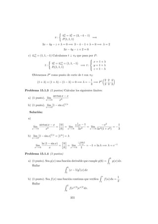 π :
−→uπ = −→ur = (3, −4 − 1)
P(1, 1, 1)
=⇒
3x − 4y − z + λ = 0 =⇒ 3 − 4 − 1 + λ = 0 =⇒ λ = 2
3x − 4y − z + 2 = 0
c) −→uπ3 = (1, 1, −1) Calculamos t ⊥ π3 que pasa por P:
t :
−→ut = −→uπ3 = (1, 1, −1)
Pt(1, 1, 1)
=⇒ t :



x = 1 + λ
y = 1 + λ
z = 1 − λ
Obtenemos P como punto de corte de t con π3:
(1 + λ) + (1 + λ) − (1 − λ) = 0 =⇒ λ = −
1
3
=⇒ P
2
3
,
2
3
,
4
3
Problema 15.1.3 (2 puntos) Calcular los siguientes l´ımites:
a) (1 punto). l´ım
x−→ 0
arctan x − x
x3
b) (1 punto). l´ım
x−→ 0
[1 − sin x]1/x
Soluci´on:
a)
l´ım
x−→ 0
arctan x − x
x3
=
0
0
= l´ım
x−→ 0
1
1+x2 − 1
3x2
= l´ım
x−→ 0
−x2
3x2(1 + x2)
= −
1
3
b) l´ım
x−→ 0
[1 − sin x]1/x
= [1∞
] = λ
l´ım
x−→ 0
ln (1 − sin x)
x
=
0
0
= l´ım
x−→ 0
− cos x
1−x
1
= −1 = ln λ =⇒ λ = e−1
Problema 15.1.4 (2 puntos)
a) (1 punto). Sea g(x) una funci´on derivable que cumple g(6) =
6
5
g(x) dx.
Hallar
6
5
(x − 5)g (x) dx
b) (1 punto). Sea f(x) una funci´on continua que veriﬁca
e
1
f(u) du =
1
2
.
Hallar
2
0
f(ex/2
)ex/2
dx.
355
 