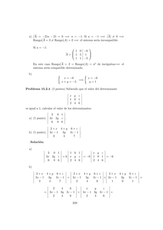 a) |A| = −21a − 21 = 0 =⇒ a = −1. Si a = −1 =⇒ |A| = 0 =⇒
Rango(A = 3 = Rango(A) = 2 =⇒ el sistema ser´ıa incompatible.
Si a = −1:
A =



1 0 −6
1 5 1
1 1 −5



En este caso Rango(A = 2 = Rango(A) = no de inc´ognitas=⇒ el
sistema ser´ıa compatible determinado.
b)
x = −6
x + y = −5
=⇒
x = −6
y = 1
Problema 15.2.4 (2 puntos) Sabiendo que el valor del determinante
x y z
1 0 1
2 4 6
es igual a 1, calcular el valor de los determinantes:
a) (1 punto).
3 0 1
3x 2y z
6 8 6
.
b) (1 punto).
2 + x 4 + y 6 + z
3x − 1 3y 3z − 1
3 4 7
.
Soluci´on:
a)
3 0 1
3x 2y z
6 8 6
= 6
1 0 1
x y z
2 4 6
= −6
x y z
1 0 1
2 4 6
= −6
b)
2 + x 4 + y 6 + z
3x − 1 3y 3z − 1
3 4 7
=
2 + x 4 + y 6 + z
3x − 1 3y 3z − 1
2 4 6
+
2 + x 4 + y 6 + z
3x − 1 3y 3z − 1
1 0 1
=
=
2 4 6
3x − 1 3y 3z − 1
2 4 6
+
x y z
3x − 1 3y 3z − 1
2 4 6
+
359
 