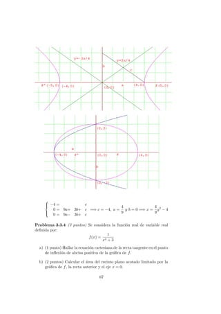 


−4 = c
0 = 9a+ 3b+ c
0 = 9a− 3b+ c
=⇒ c = −4, a =
4
9
y b = 0 =⇒ x =
4
9
y2
− 4
Problema 3.3.4 (3 puntos) Se considera la funci´on real de variable real
deﬁnida por:
f(x) =
1
x2 + 3
a) (1 punto) Hallar la ecuaci´on cartesiana de la recta tangente en el punto
de inﬂexi´on de abcisa positiva de la gr´aﬁca de f.
b) (2 puntos) Calcular el ´area del recinto plano acotado limitado por la
gr´aﬁca de f, la recta anterior y el eje x = 0.
67
 