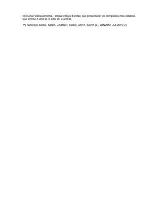 c) Escriu l’estequiometria, i indica el tipus d’enllaç, que presentaran els compostos més estables
que formen A amb D, B amb D i C amb D.
7º) S2003(c),S2004, S2005, J2007(d), S2009, J2011, S2011 (a), JUN2012, JUL2015 (c)
 