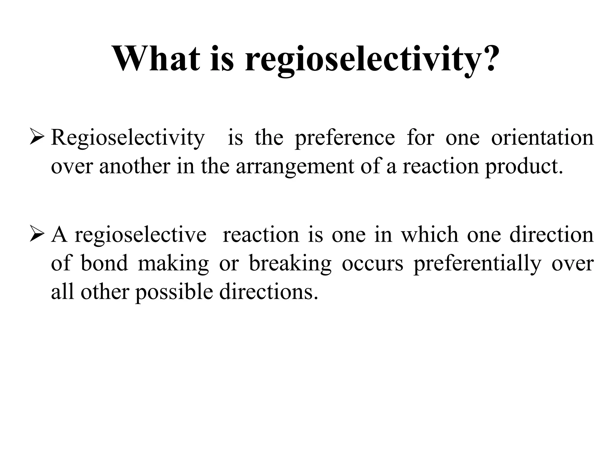 What is regioselectivity?
 Regioselectivity is the preference for one orientation
over another in the arrangement of a reaction product.
 A regioselective reaction is one in which one direction
of bond making or breaking occurs preferentially over
all other possible directions.
 