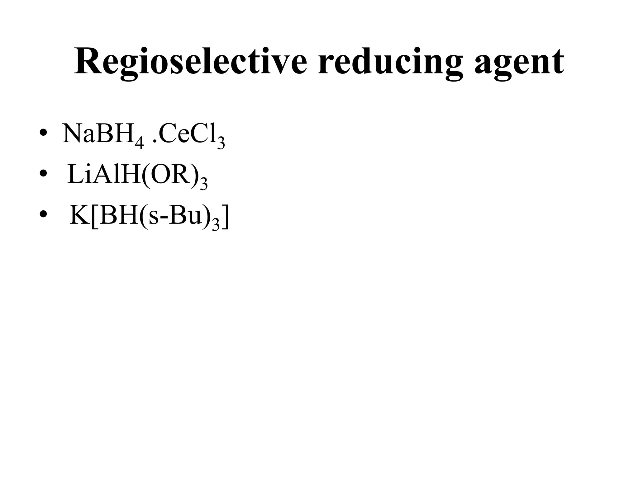 Regioselective reducing agent
• NaBH4 .CeCl3
• LiAlH(OR)3
• K[BH(s-Bu)3]
 