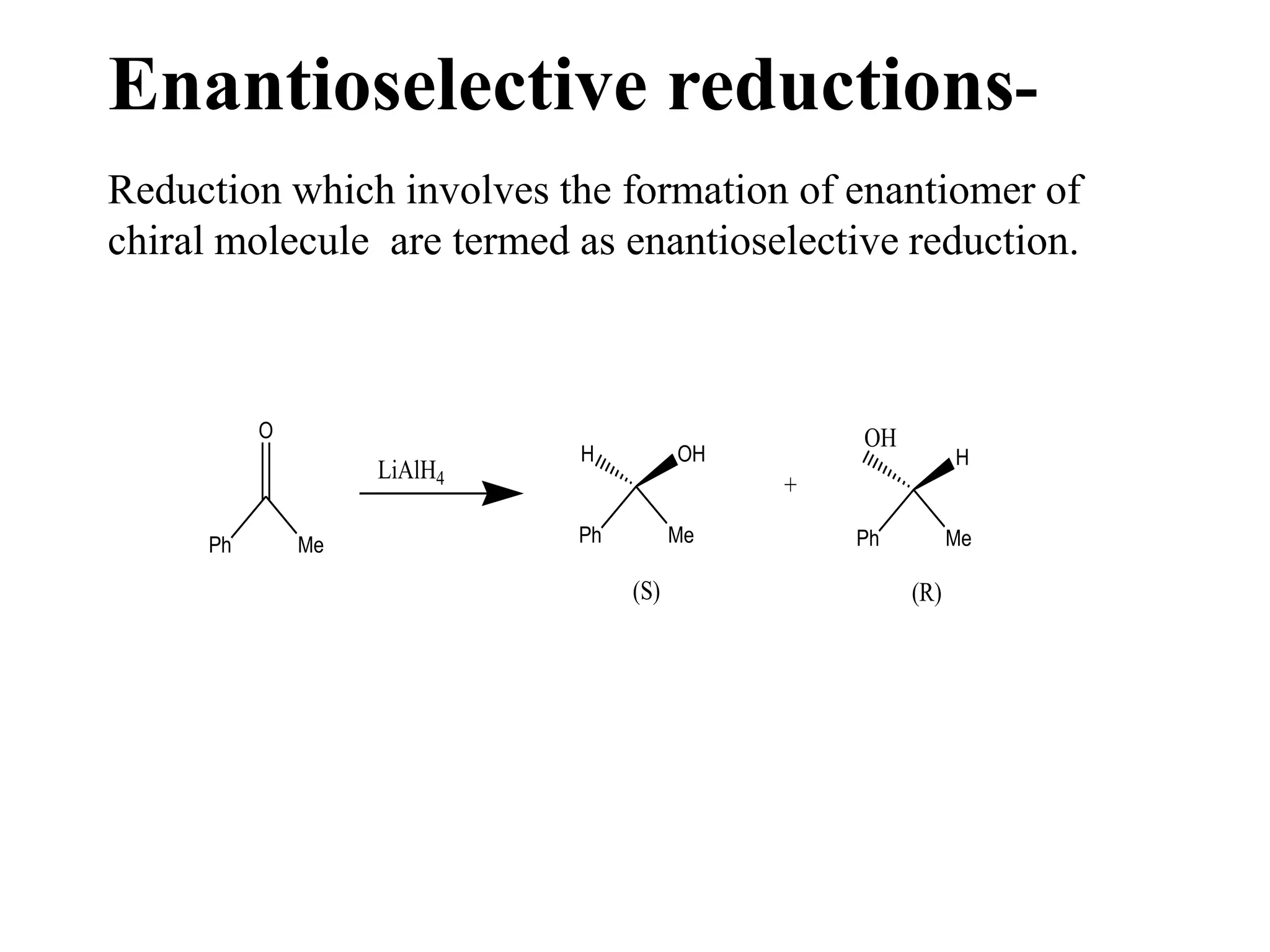 Enantioselective reductions-
Reduction which involves the formation of enantiomer of
chiral molecule are termed as enantioselective reduction.
Ph Me
O
LiAlH4
Ph Me
H OH
+
Ph Me
H
OH
(R)(S)
 
