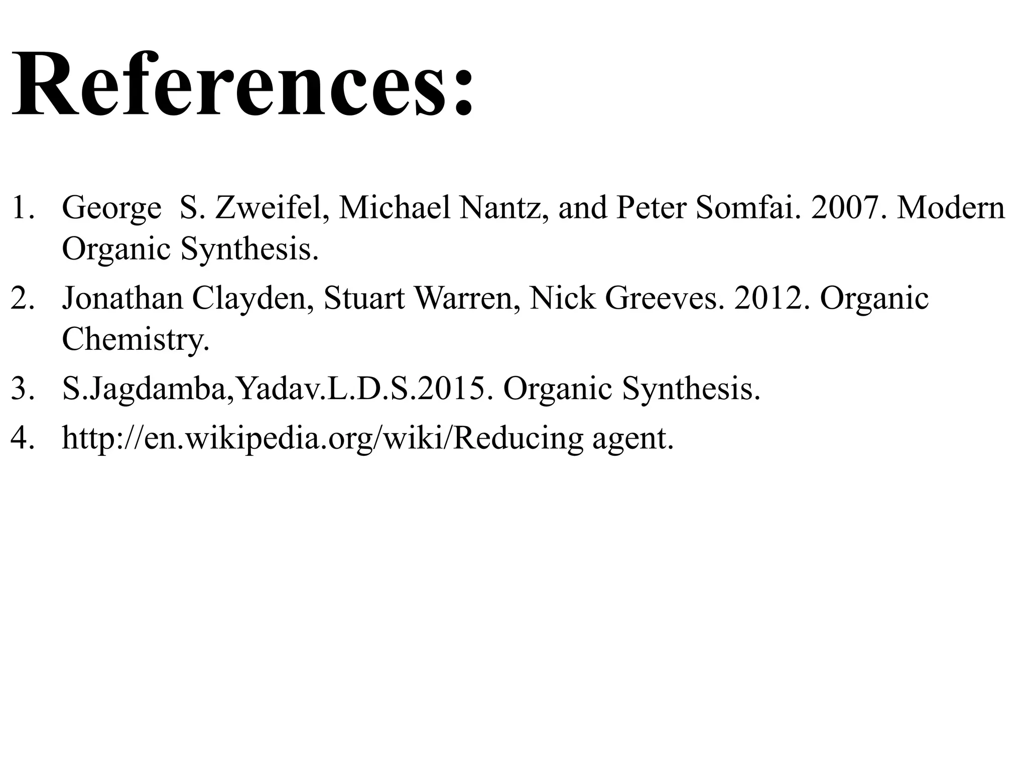 References:
1. George S. Zweifel, Michael Nantz, and Peter Somfai. 2007. Modern
Organic Synthesis.
2. Jonathan Clayden, Stuart Warren, Nick Greeves. 2012. Organic
Chemistry.
3. S.Jagdamba,Yadav.L.D.S.2015. Organic Synthesis.
4. http://en.wikipedia.org/wiki/Reducing agent.
 