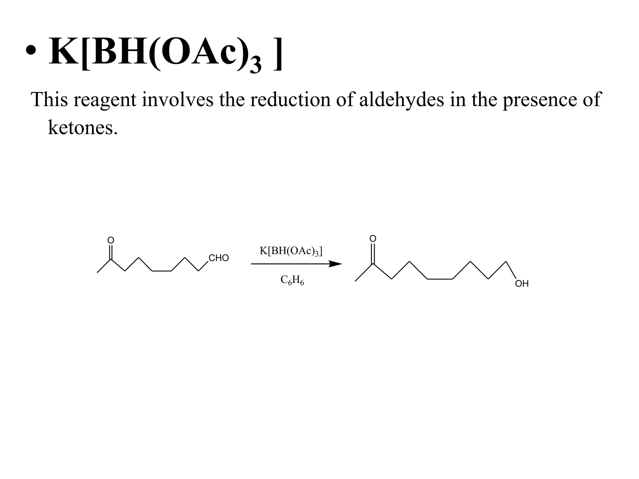 • K[BH(OAc)3 ]
This reagent involves the reduction of aldehydes in the presence of
ketones.
CHO
O
K[BH(OAc)3]
C6H6
O
OH
 