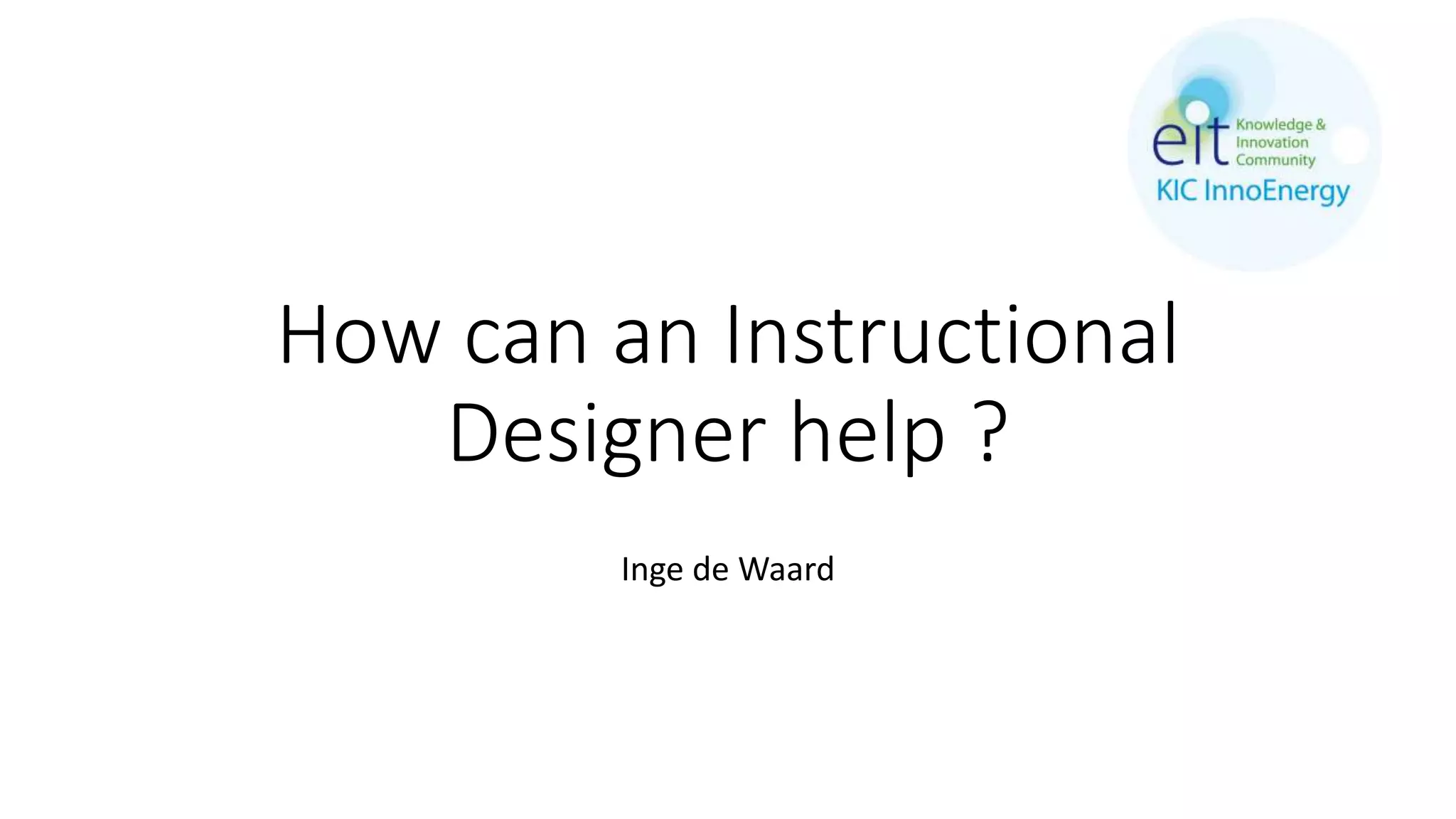 How can an Instructional
Designer help ?
Inge de Waard
 