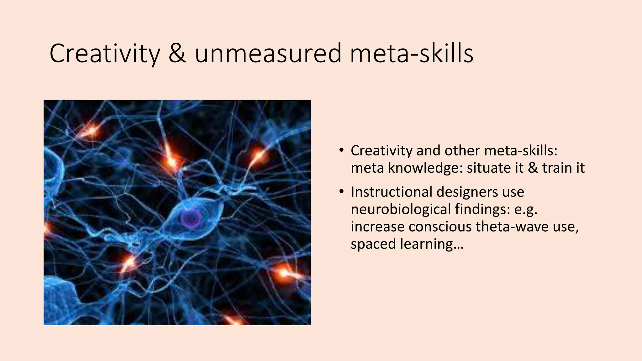 Creativity & unmeasured meta-skills
• Creativity and other meta-skills:
meta knowledge: situate it & train it
• Instructional designers use
neurobiological findings: e.g.
increase conscious theta-wave use,
spaced learning…
 