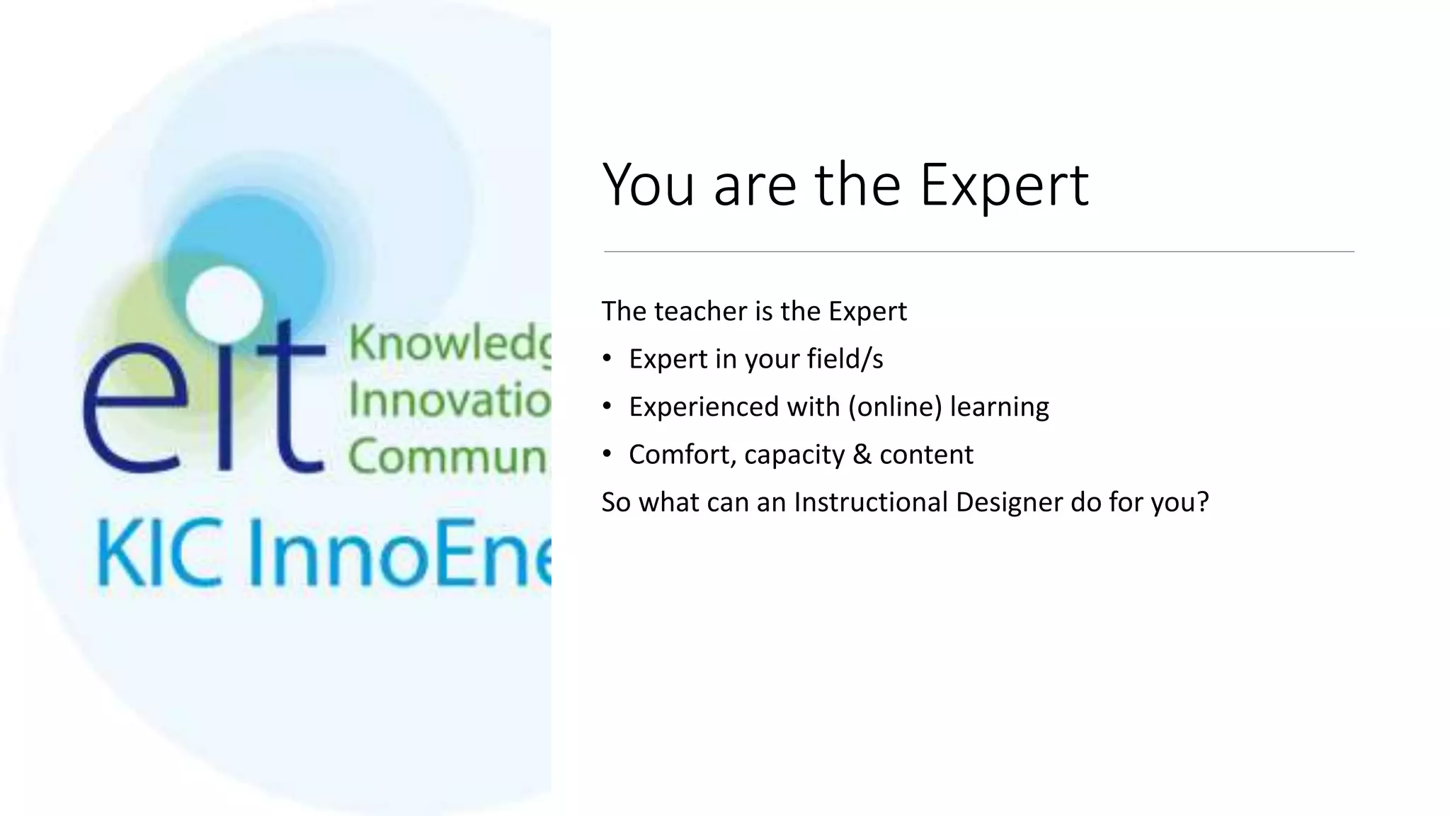 You are the Expert
The teacher is the Expert
• Expert in your field/s
• Experienced with (online) learning
• Comfort, capacity & content
So what can an Instructional Designer do for you?
 