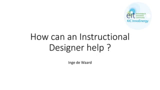 How can an Instructional
Designer help ?
Inge de Waard
 