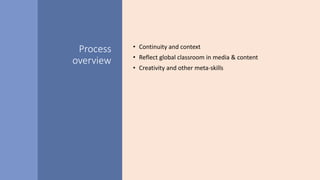 Process
overview
• Continuity and context
• Reflect global classroom in media & content
• Creativity and other meta-skills
 