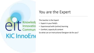 You are the Expert
The teacher is the Expert
• Expert in your field/s
• Experienced with (online) learning
• Comfort, capacity & content
So what can an Instructional Designer do for you?
 