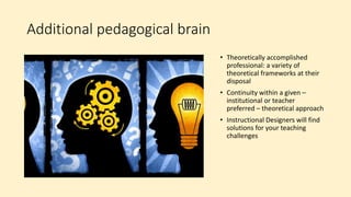 Additional pedagogical brain
• Theoretically accomplished
professional: a variety of
theoretical frameworks at their
disposal
• Continuity within a given –
institutional or teacher
preferred – theoretical approach
• Instructional Designers will find
solutions for your teaching
challenges
 