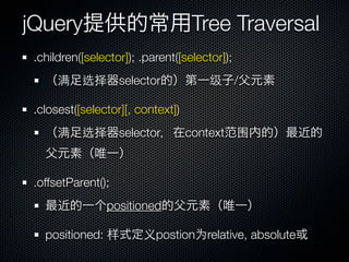 jQuery                             Tree Traversal
 .children([selector]); .parent([selector]);
      满    选择       selector           级       /

 .closest([selector][, context])
      满    选择       selector       context 围



 .offsetParent();
                positioned

   positioned: 样        义postion为relative, absolute
 