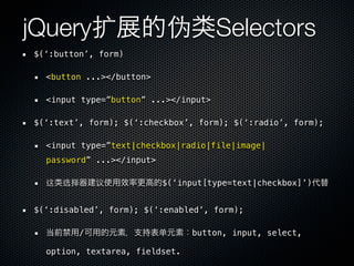 jQuery扩                    伪          Selectors
$(‘:button’, form)

  <button ...></button>

  <input type=”button” ...></input>

$(‘:text’, form); $(‘:checkbox’, form); $(‘:radio’, form);

  <input type=”text|checkbox|radio|file|image|
  password” ...></input>

  这   选择     议             $(‘input[type=text|checkbox]’)


$(‘:disabled’, form); $(‘:enabled’, form);

         /                 单    button, input, select,

  option, textarea, fieldset.
 