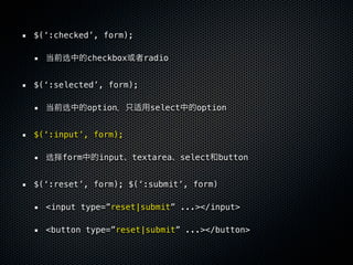 $(‘:checked’, form);

     选     checkbox     radio


$(‘:selected’, form);

     选     option        select   option


$(‘:input’, form);

  选择form     input textarea select button


$(‘:reset’, form); $(‘:submit’, form)

  <input type=”reset|submit” ...></input>

  <button type=”reset|submit” ...></button>
 
