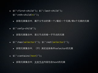 $(‘:first-child’); $(‘:last-child’);
$(‘:nth-child(n)’);

  获                    节         /          /   n


$(‘:only-child’);

  获                   节         节


$(‘:has(selector)’); $(‘:not(selector)’);

  获                    满   选择    selector


$(‘:contains(text)’);

  获                   节         text
 