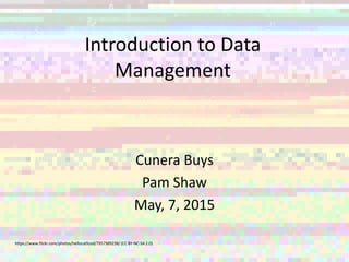 Introduction to Data
Management
Cunera Buys
Pam Shaw
May, 7, 2015
https://www.flickr.com/photos/hellocatfood/7957989238/ (CC BY-NC-SA 2.0)
 