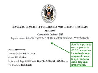 Aquí lo importante
es comprobar la
SEDE de examen.
La sede de este
resguardo es en
la que, en todo
caso, hay que
presentarse.
 