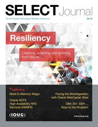 Resiliency
For the Complete Technology & Database Professional	 Q3-15
SELECTJournal
www.ioug.org
Learning, adapting and growing
from failure.
More In-Memory Magic
Oracle ACFS
High Availability NFS
Services (HANFS)
Facing the Mobilegeddon
with Oracle WebCenter Sites
DBA 201: SSH …
Keys to the Kingdom
Features:
 