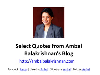 Select Quotes from Ambal
Balakrishnan’s Blog
http://ambalbalakrishnan.com
Facebook: Ambal | Linkedin: Ambal | ݺߣshare: Ambal | Twitter: Ambal
 