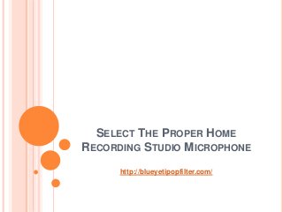 SELECT THE PROPER HOME 
RECORDING STUDIO MICROPHONE 
http://blueyetipopfilter.com/ 
 