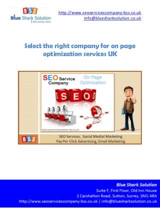 http://www.seoservicescompany-bss.co.uk
info@bluesharksolution.co.uk
Select the right company for on page
optimization services UK
 