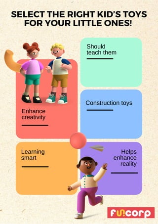 Construction toys
Learning
smart
Should
teach them
Enhance
creativity
SELECT THE RIGHT KID’S TOYS
FOR YOUR LITTLE ONES!
Helps
enhance
reality
 