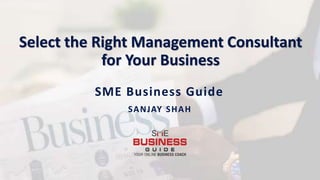Select the Right Management Consultant
for Your Business
SME Business Guide
SANJAY SHAH
 