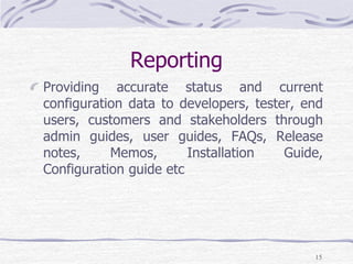 Reporting
Providing accurate status and current
configuration data to developers, tester, end
users, customers and stakeholders through
admin guides, user guides, FAQs, Release
notes, Memos, Installation Guide,
Configuration guide etc
15
 