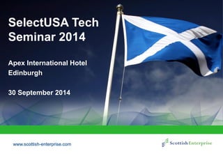 www.scottish-enterprise.com 
SelectUSA Tech Seminar 2014 
Apex International Hotel 
Edinburgh 
30 September 2014  