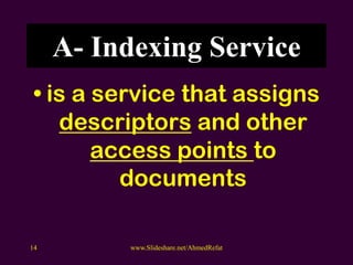 A- Indexing Service
• is a service that assigns
descriptors and other
access points to
documents
www.Slideshare.net/AhmedRefat14
 