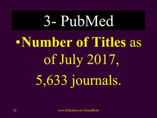 3- PubMed
•Number of Titles as
of July 2017,
5,633 journals.
www.Slideshare.net/AhmedRefat26
 