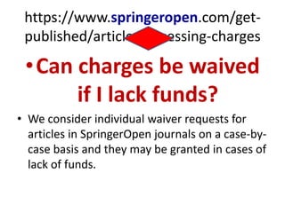 https://www.springeropen.com/get-
published/article-processing-charges
•Can charges be waived
if I lack funds?
• We consider individual waiver requests for
articles in SpringerOpen journals on a case-by-
case basis and they may be granted in cases of
lack of funds.
 
