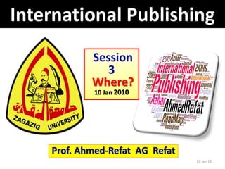 10-Jan-18
Prof. Ahmed-Refat AG Refat
Session
3
Where?
10 Jan 2010
International Publishing
 
