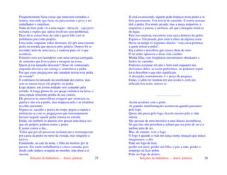 Seleções de Sabedoria - Autor: pauloaz 25
Freqüentemente fazia coisas que pareciam estranhas e
inúteis; mas tudo que fazia era para ensinar o povo a ser
trabalhador e cauteloso.
Nada de bom pode vir a uma nação - dizia ele - cujo povo
reclama e espera que outros resolvam seus problemas.
Deus dá as coisas boas da vida a quem lida com os
problemas por conta própria.
Uma noite, enquanto todos dormiam, ele pôs uma enorme
pedra na estrada que passava pelo palácio. Depois foi se
esconder atrás de uma cerca, e esperou para ver o que
acontecia.
Primeiro veio um fazendeiro com uma carroça carregada
de sementes que levava para a moagem na usina.
Quem já viu tamanho descuido? Disse ele contrariado,
enquanto desviava sua carroça e contornava a pedra.
Por que esses preguiçosos não mandam retirar essa pedra
da estrada?
E continuou reclamando da inutilidade dos outros, mas
sem ao menos tocar, ele próprio, na pedra.
Logo depois, um jovem soldado veio cantando pela
estrada. A longa pluma de seu quepe ondulava na brisa, e
uma espada reluzente pendia da sua cintura.
Ele pensava na maravilhosa coragem que mostraria na
guerra e não viu a pedra, mas tropeçou nela e se estatelou
no chão poeirento.
Ergueu-se, sacudiu a poeira da roupa, pegou a espada e
enfureceu-se com os preguiçosos que insensatamente
haviam largado aquela pedra imensa na estrada.
Então, ele também se afastou sem pensar uma única vez
que ele próprio poderia retirar a pedra.
E assim correu o dia...
Todos que por ali passavam reclamavam e resmungavam
por causa da pedra no meio da estrada, mas ninguém a
tocava.
Finalmente, ao cair da noite, a filha do moleiro por lá
passou. Era muito trabalhadora e estava cansada, pois
desde cedo andava ocupada no moinho, mas disse a si
mesma:
Seleções de Sabedoria - Autor: pauloaz 26
Já está escurecendo, alguém pode tropeçar nesta pedra e se
ferir gravemente. Vou tirá-la do caminho. E tentou arrastar
dali a pedra. Era muito pesada, mas a moça empurrou, e
empurrou, e puxou, e inclinou, até que conseguiu retirá-la
do lugar.
Para sua surpresa, encontrou uma caixa debaixo da pedra.
Ergueu-a. Era pesada, pois estava cheia de alguma coisa.
Havia na tampa os seguintes dizeres: "esta caixa pertence
a quem retirar a pedra".
Ela a abriu e descobriu que estava cheia de ouro.
O rei então apareceu e disse com carinho:
Minha filha, com freqüência encontramos obstáculos e
fardos no caminho.
Podemos reclamar em alto e bom som enquanto nos
desviamos deles, se assim preferimos, ou podemos erguê-
los e descobrir o que eles significam.
A decepção, normalmente, é o preço da preguiça.
Então, o sábio rei montou em seu cavalo e, com um
delicado boa noite, retirou-se.
...............................
Assim acontece com a gente.
As grandes transformações acontecem quando passamos
pelo fogo.
Quem não passa pelo fogo, fica do mesmo jeito a vida
inteira.
São pessoas de uma mesmice e uma dureza assombrosa.
Só que elas não percebem e acham que seu jeito de ser é o
melhor jeito de ser.
Mas, de repente, vem o fogo.
O fogo é quando a vida nos lança numa situação que nunca
imaginamos: a dor.
Pode ser fogo de fora:
perder um amor, perder um filho, o pai, a mãe, perder o
emprego ou ficar pobre.
Pode ser fogo de dentro:
 