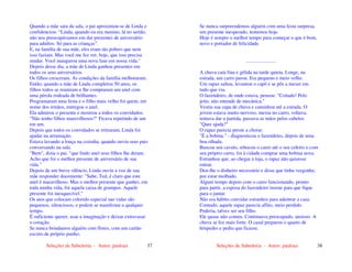 Seleções de Sabedoria - Autor: pauloaz 37
Quando a mãe saiu da sala, o pai aproximou-se de Linda e
confidenciou: “Linda, quando eu era menino, lá no sertão,
não nos preocupávamos em dar presentes de aniversário
para adultos. Só para as crianças”.
E, na família de sua mãe, eles eram tão pobres que nem
isso faziam. Mas você me fez ver, hoje, que isso precisa
mudar. Você inaugurou uma nova fase em nossa vida."
Depois desse dia, a mãe de Linda ganhou presentes em
todos os seus aniversários.
Os filhos cresceram. As condições da família melhoraram.
Então, quando a mãe de Linda completou 50 anos, os
filhos todos se reuniram e lhe compraram um anel com
uma pérola rodeada de brilhantes.
Programaram uma festa e o filho mais velho foi quem, em
nome dos irmãos, entregou o anel.
Ela admirou o presente e mostrou a todos os convidados.
"Não tenho filhos maravilhosos?" Ficava repetindo de um
em um.
Depois que todos os convidados se retiraram, Linda foi
ajudar na arrumação.
Estava lavando a louça na cozinha, quando ouviu seus pais
conversando na sala.
"Bem", dizia o pai. "que lindo anel seus filhos lhe deram.
Acho que foi o melhor presente de aniversário de sua
vida."
Depois de um breve silêncio, Linda ouviu a voz de sua
mãe responder docemente: "Sabe, Ted, é claro que este
anel é maravilhoso. Mas o melhor presente que ganhei, em
toda minha vida, foi aquela caixa de grampos. Aquele
presente foi inesquecível."
Os atos que colocam colorido especial nas vidas são
pequenos, silenciosos, e podem se manifestar a qualquer
tempo.
É suficiente querer, usar a imaginação e deixar extravasar
o coração.
Se nunca brindamos alguém com flores, com um cartão
escrito de próprio punho;
Seleções de Sabedoria - Autor: pauloaz 38
Se nunca surpreendemos alguém com uma festa surpresa,
um presente inesperado, tentemos hoje.
Hoje é sempre o melhor tempo para começar o que é bom,
novo e portador de felicidade.
........................
A chuva caía fina e gélida na tarde quieta. Longe, na
estrada, um carro parou. Era pequeno e meio velho.
Um rapaz saltou, levantou o capô e se pôs a mexer em
tudo que viu.
O fazendeiro, de onde estava, pensou: "Coitado! Pelo
jeito, não entende de mecânica."
Vestiu sua capa de chuva e caminhou até a estrada. O
jovem estava muito nervoso, mexia no carro, voltava,
tentava dar a partida, passava as mãos pelos cabelos.
"Quer ajuda?"
O rapaz parecia preste a chorar.
"É a bobina." - diagnosticou o fazendeiro, depois de uma
boa olhada.
Buscou seu cavalo, rebocou o carro até o seu celeiro e com
seu próprio carro, foi à cidade comprar uma bobina nova.
Estranhou que, ao chegar à loja, o rapaz não quisesse
entrar.
Deu-lhe o dinheiro necessário e disse que tinha vergonha,
por estar molhado.
Algum tempo depois com o carro funcionando, pronto
para partir, a esposa do fazendeiro insiste para que fique
para o jantar.
Não era hábito convidar estranhos para adentrar a casa.
Contudo, aquele rapaz parecia aflito, meio perdido.
Poderia, talvez ser seu filho.
Ele quase não comeu. Continuava preocupado, ansioso. A
chuva se fez mais forte. O casal preparou o quarto de
hóspedes e pediu que ficasse.
 