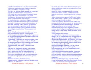 Seleções de Sabedoria - Autor: pauloaz 49
A família, constituída do pai e um filho menor era pobre,
vivendo com os poucos recursos financeiros que o pai
ganhava no trabalho de vigilância noturna.
Certo dia o pai adoeceu, ficando acamado por tempo mais
longo do que podiam suportar suas economias.
Com falta do que comer em casa, o filho pequeno saiu às
ruas pedindo comida para ele e para o pai doente.
Escondendo as lágrimas pela tristeza e pela preocupação,
passou o primeiro dia sem nada conseguir.
No segundo dia, quase ao anoitecer, enquanto revirava um
saco com lixo residencial em frente a uma loja que estava
encerrando o expediente, viu se aproximar um senhor de
meia idade, sorridente, com ar bondoso, que trazia nas
mãos um marmitex, bem quentinho, que lhe ofereceu.
Meio receoso, o menino segurou a marmita ouvindo a
recomendação do seu benfeitor: "Coma enquanto está
quente!"
"Muito obrigado, senhor, mas gostaria de ir comê-la em
casa, para repartir com meu pai." Disse o menino.
Sorridente e paternal, o lojista perguntou-lhe: "o que o seu
pai faz em casa, enquanto você sai por aí procurando o que
comer? Ele não trabalha?"
"Trabalha sim, e muito. Mas, há dias está acamado. Como
acabou o dinheiro para comprar comida, fui obrigado a
sair pedindo um pedaço de pão. Só que não tenho recebido
quase nada." Respondeu o pequeno andarilho.
"Você mora muito longe daqui?" Continuou o bom
senhor.
"Não, não. Em pouco tempo eu chego lá. E sei que a
comida ainda estará bem quentinha." Apressou-se em
dizer o menino, com olhos um pouco mais alegres.
"Quer saber, meu pequeno, eu vou até lá com você, se
você deixar. Assim, aprendo onde você mora e aproveito
para conhecer seu pai. Que tal?" Acrescentou o jovem
senhor.
O menino concordou e lá se foram os dois.
O quadro com que se deparou o dadivoso lojista, ao entrar
no barraco, era de lastimar.
Seleções de Sabedoria - Autor: pauloaz 50
No entanto, pai e filho sorriam diante do alimento, que o
menino rapidamente dividiu em dois pratos e serviu logo
ao chegar em casa.
Depois que os dois terminaram a rápida refeição, a
primeira nos últimos dois dias, o nobre comerciante
despediu-se e retornou ao seu lar, prometendo voltar em
breve.
Alguns dias se passaram, quando, também num final de
tarde, entram na loja o menino e seu pai, este um pouco
mais disposto, procurando pelo dono.
Vieram para agradecer, disseram à jovem senhora que
estava atendendo no balcão, ao tempo que queriam saber o
que poderiam fazer para retribuir a dádiva da comida
limpa e quentinha, que haviam recebido dele.
Enquanto seu pai falava com a atendente, o menino
começou a juntar pedaços de papel que estavam no chão,
quando chegou o dono da loja, marido da senhora que os
atendia.
Alegria, abraços e boa conversa.
Ao se despedirem, o lojista olha demoradamente para o
menino e lhe diz: "meu pequeno, você não tem o que me
agradecer, eu apenas fiz o que faria por um filho meu.
Fico feliz de ter podido ajudar. No entanto, se você quiser,
poderá vir trabalhar comigo, ajudando-me na loja, assim,
não será preciso você sair por aí pedindo comida, caso o
seu pai volte a adoecer. Que tal?"
O menino timidamente olhou para o seu pai, como a
perguntar com o olhar: "e aí, o que eu digo?"
O pai, discretamente lhe fez um sinal afirmativo com a
cabeça, sem nada falar.
A partir daí, o menino começou trabalhar. Passado um
tempo, voltou para a escola, e continuou trabalhando.
Cresceu, tornou-se adulto e, na loja continuava a trabalhar.
Sempre com muita seriedade, responsabilidade e espírito
de gratidão.
Seu pai veio a falecer, por causa da idade avançada.
O casal de lojistas não tinha filhos. Com o tempo, chegou
a velhice dos dois. Logo mais a esposa faleceu.
 