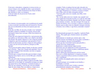 Seleções de Sabedoria - Autor: pauloaz 53
Como pais e educadores, cerquemos os nossos jovens, as
nossas crianças com o algodão do afeto, a gaze protetora
da educação e o veludo insubstituível da crença em Deus,
que alimenta as vidas e as enriquece.
(Carta de Adeus de um jovem de 19 anos, autor
desconhecido)
....................
Um cientista vivia preocupado com os problemas do mundo
e estava resolvido a encontrar meios de minorá-los. Passava
dias em seu laboratório em busca de respostas para suas
dúvidas...
Certo dia, seu filho, de sete anos, invadiu o seu "santuário"
decidido a ajudá-lo a trabalhar. O cientista, nervoso pela
interrupção, tentou fazer com que o filho fosse brincar em
outro lugar.
Vendo que seria impossível demovê-lo, o pai procurou algo
que pudesse ser oferecido ao filho com o objetivo de distrair
sua atenção. De repente, deparou-se com o mapa do mundo
e alegrou-se, pois era exatamente o que procurava! Com o
auxílio de uma tesoura, recortou o mapa em vários pedaços
e, junto com um rolo de fita adesiva, entregou ao filho
dizendo:
"Você gosta de quebra-cabeças? Então vou lhe dar o mundo
para consertar... Aqui está o mundo todo quebrado. Veja se
consegue consertá-lo bem direitinho, mas não se esqueça:
faça tudo sozinho!"
Calculou que a criança levaria dias para recompor o mapa.
Algumas horas depois, ouviu a voz do filho que o chamava
calmamente:
"Pai, pai, já fiz tudo. Consegui terminar tudinho!"
A princípio, o pai não deu crédito às palavras do filho. Seria
impossível, na sua idade, ter conseguido recompor um mapa
que jamais havia visto. Relutante, o cientista levantou os
olhos de suas anotações, certo de que veria um trabalho
digno de uma criança. Para sua surpresa, o mapa estava
Seleções de Sabedoria - Autor: pauloaz 54
completo. Todos os pedaços haviam sido colocados nos
devidos lugares. Como seria possível? Como o menino havia
sido capaz? Perguntou-se o cientista e resolveu averiguar
com o filho como ele tinha conseguido tal feito:
"Você não sabia como era o mundo, meu filho, como
conseguiu?"
"Pai , eu não sabia como era o mundo, mas, quando você
tirou o papel da revista para recortar, eu vi que do outro lado
havia a figura de um homem. Quando você me deu o mundo
para consertar, eu tentei... mas não consegui. Foi aí que me
lembrei do homem, virei os recortes e comecei a consertar o
homem, que eu sabia como era. Quando consegui consertar
o homem, virei a folha e vi que havia consertado o mundo!"
...............................
Em determinada passagem do evangelho, o apóstolo Paulo
afirma: "Pois aquilo que o homem semear, isto também
ceifará".
Habitualmente se entende que somente após a vida
terrestre faremos um balanço de nossas ações, recebendo a
justa recompensa, seja paz ou desequilíbrio.
Ocorre que não é necessário morrer para perceber a
atuação da lei das compensações.
Reparemos o cenário da luta vulgar na terra.
Há homens que são indiferentes às dores do próximo.
Por seu turno, eles também recebem a indiferença quanto
às dores que experimentam.
Muitos optam pelo afastamento do convívio social.
Para esses a solidão deprimente é a resposta ao mundo.
Alguns se permitem utilizar extrema severidade no trato
com o semelhante.
Mas também são julgados pelos outros com rigor e
aspereza.
Há quem pratique, em sociedade ou em família, a
hostilidade e a aversão.
Naturalmente encontra entre vizinhos e parentes
primordialmente antipatia e desconfiança.
 