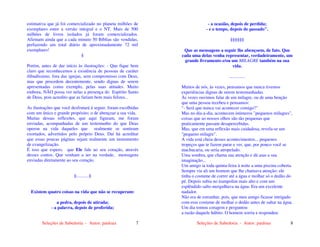 Seleções de Sabedoria - Autor: pauloaz 7
estimativa que já foi comercializado no planeta milhões de
exemplares entre a versão integral e o NT. Mais de 500
milhões de livros isolados já foram comercializados.
Afirmam ainda que a cada minuto 50 Bíblias são vendidas,
perfazendo um total diário de aproximadamente 72 mil
exemplares!
§
Porém, antes de dar início às ilustrações: - Que fique bem
claro que reconhecemos a existência de pessoas de caráter
ilibadíssimo, fora das igrejas, sem compromisso com Deus,
mas que procedem decentemente, sendo dignas de serem
apresentadas como exemplo, pelas suas atitudes. Muito
embora, NÃO possa ver nelas a presença do Espírito Santo
de Deus, pois acredito que as fariam bem mais felizes...
As ilustrações que você desfrutará á seguir, foram escolhidas
com um único e grande propósito: o de abençoar a sua vida.
Muitas dessas reflexões, que aqui figuram, me foram
enviadas, acompanhadas de um testemunho do que Deus
operou na vida daqueles que realmente se sentiram
exortados, advertidos pelo próprio Deus. Daí há acreditar
que essas poucas páginas sejam realmente um instrumento
de evangelização.
É isso que espero, que Ele fale ao seu coração, através
desses contos. Que venham a ser na verdade, mensagens
enviadas diretamente ao seu coração.
§...........§
Existem quatro coisas na vida que não se recuperam:
a pedra, depois de atirada;
- a palavra, depois de proferida;
Seleções de Sabedoria - Autor: pauloaz 8
- a ocasião, depois de perdida;
- e o tempo, depois de passado".
§§§§§§
Que as mensagens a seguir lhe abençoem, de fato. Que
cada uma delas venha representar, verdadeiramente, um
grande livramento e/ou um MILAGRE também na sua
vida.
..............
Muitos de nós, às vezes, pensamos que nunca tivemos
experiências dignas de serem testemunhadas.
Às vezes ouvimos falar de um milagre, ou de uma benção
que uma pessoa recebeu e pensamos:
"- Será que nunca vai acontecer comigo?"
Mas no dia-a-dia, acontecem inúmeros "pequenos milagres",
coisas que ao nossos olhos são tão pequenas que
praticamente passam desapercebidas.
Mas, que em uma reflexão mais cuidadosa, revela-se um
"pequeno milagre".
A vida está cheia desses acontecimentos... pequenos
tropeços que te fazem parar e ver, que, por pouco você se
machucaria, ou seria atropelado.
Uma sombra, que chama sua atenção e dá asas a sua
imaginação...
Um amigo ia toda quinta-feira à noite a uma piscina coberta.
Sempre via ali um homem que lhe chamava atenção: ele
tinha o costume de correr até a água e molhar só o dedão do
pé. Depois subia no trampolim mais alto e com um
esplêndido salto mergulhava na água. Era um excelente
nadador.
Não era de estranhar, pois, que meu amigo ficasse intrigado
com esse costume de molhar o dedão antes de saltar na água.
Um dia tomou coragem e perguntou
a razão daquele hábito. O homem sorriu e respondeu:
 